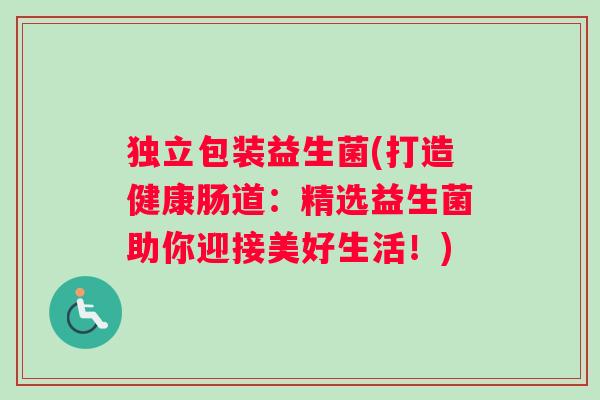 独立包装益生菌(打造健康肠道：精选益生菌助你迎接美好生活！)