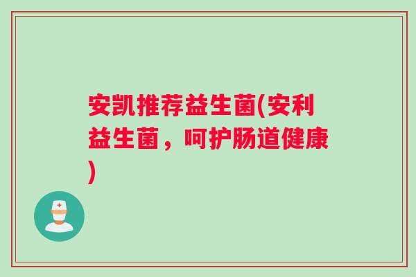 安凯推荐益生菌(安利益生菌，呵护肠道健康)