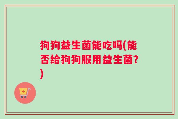 狗狗益生菌能吃吗(能否给狗狗服用益生菌？)