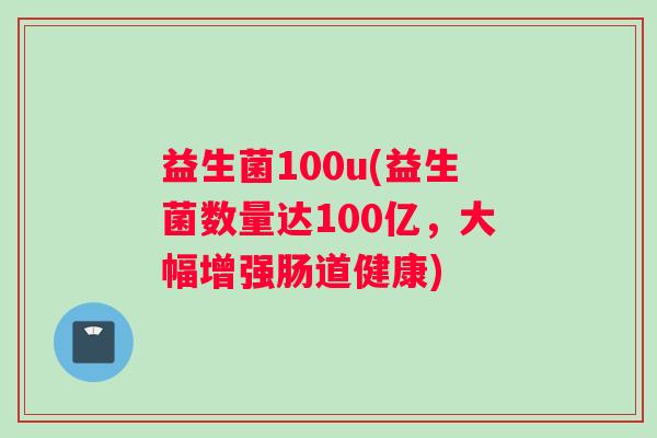 益生菌100u(益生菌数量达100亿，大幅增强肠道健康)