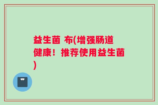 益生菌 布(增强肠道健康！推荐使用益生菌)