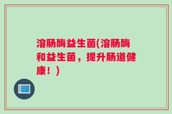 溶肠酶益生菌(溶肠酶和益生菌，提升肠道健康！)