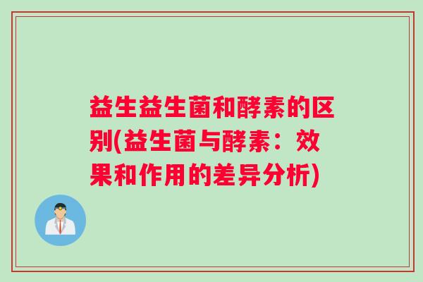 益生益生菌和酵素的区别(益生菌与酵素：效果和作用的差异分析)