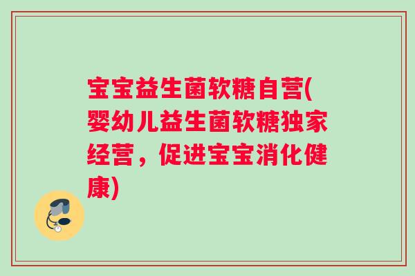 宝宝益生菌软糖自营(婴幼儿益生菌软糖独家经营，促进宝宝消化健康)