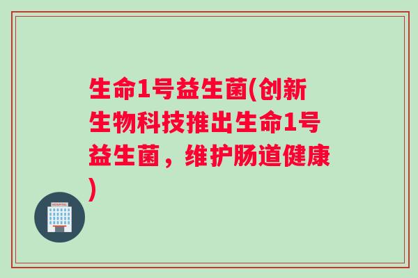 生命1号益生菌(创新生物科技推出生命1号益生菌，维护肠道健康)