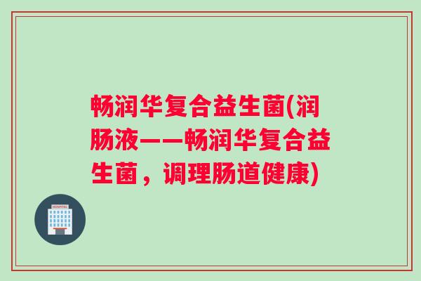 畅润华复合益生菌(润肠液——畅润华复合益生菌，调理肠道健康)