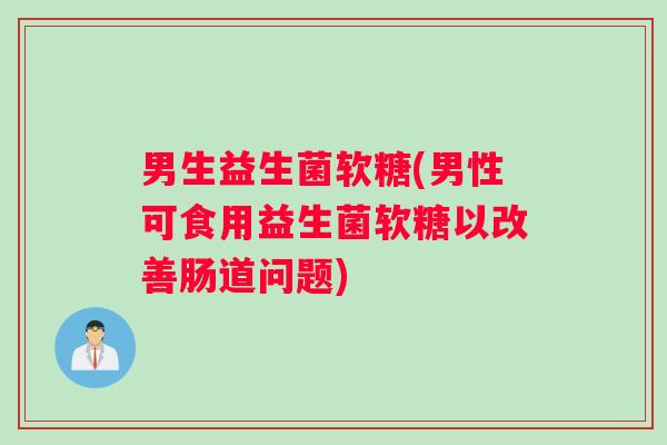 男生益生菌软糖(男性可食用益生菌软糖以改善肠道问题)