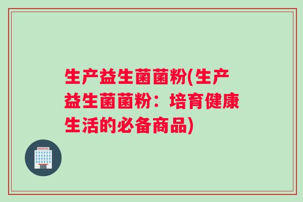生产益生菌菌粉(生产益生菌菌粉：培育健康生活的必备商品)