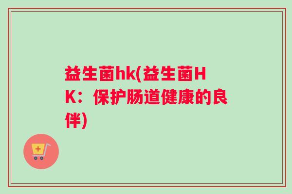 益生菌hk(益生菌HK:保护肠道健康的良伴) 益生菌hk(益生菌HK:保护肠道健康的良伴)