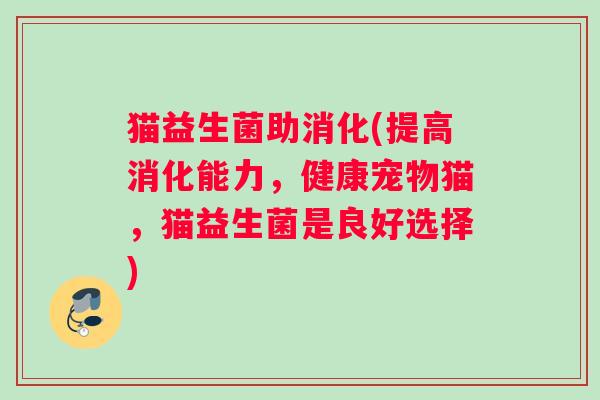 猫益生菌助消化(提高消化能力，健康宠物猫，猫益生菌是良好选择)