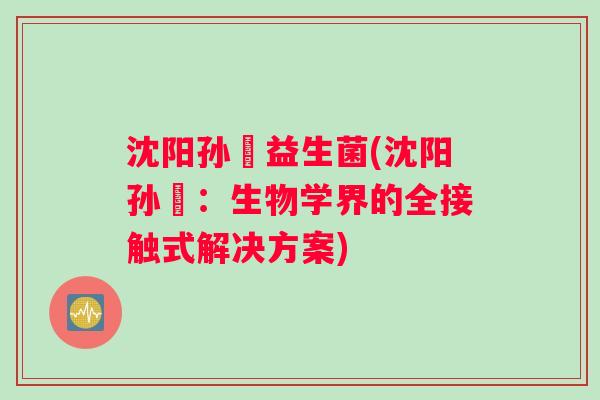 沈阳孙喆益生菌(沈阳孙喆：生物学界的全接触式解决方案)