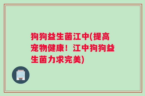狗狗益生菌江中(提高宠物健康！江中狗狗益生菌力求完美)