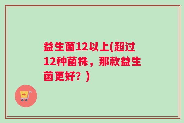 益生菌12以上(超过12种菌株，那款益生菌更好？)