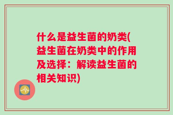 什么是益生菌的奶类(益生菌在奶类中的作用及选择:解读益生菌的相关知识) 什么是益生菌的奶类(益生菌在奶类中的作用及选择:解读益生菌的相关知识)
