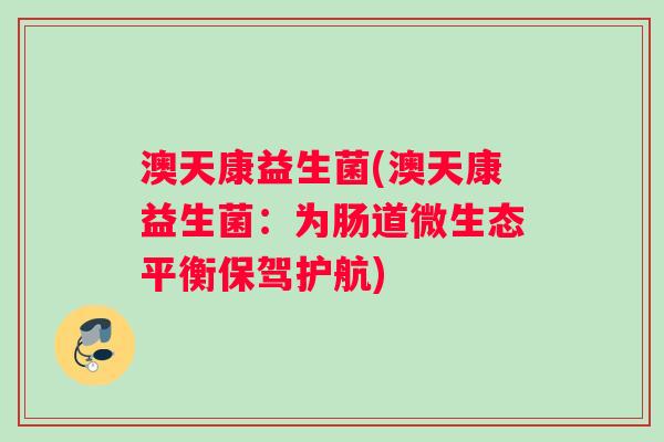 澳天康益生菌(澳天康益生菌：为肠道微生态平衡保驾护航)