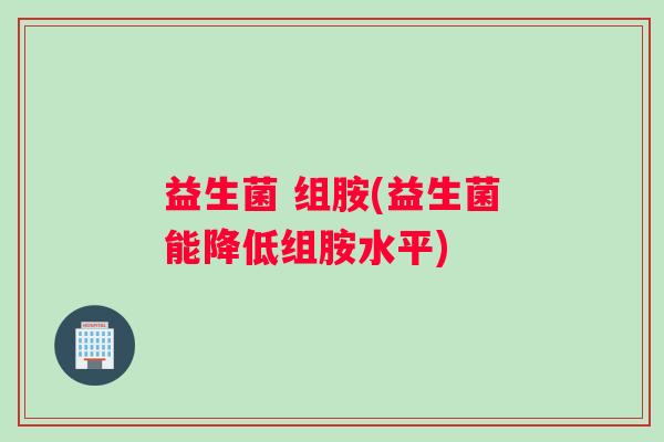益生菌 组胺(益生菌能降低组胺水平)