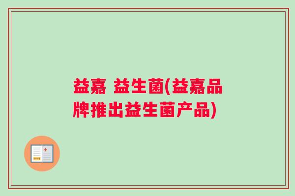 益嘉 益生菌(益嘉品牌推出益生菌产品)