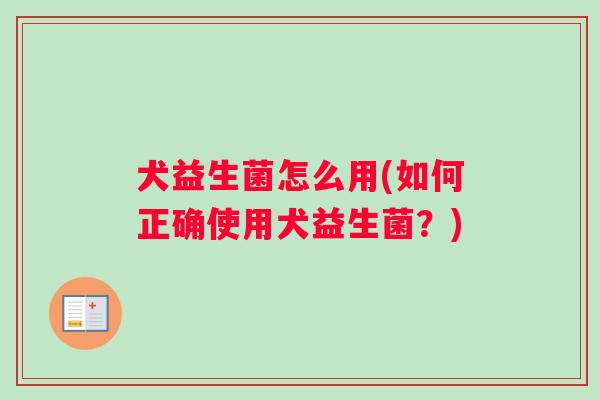 犬益生菌怎么用(如何正确使用犬益生菌？)