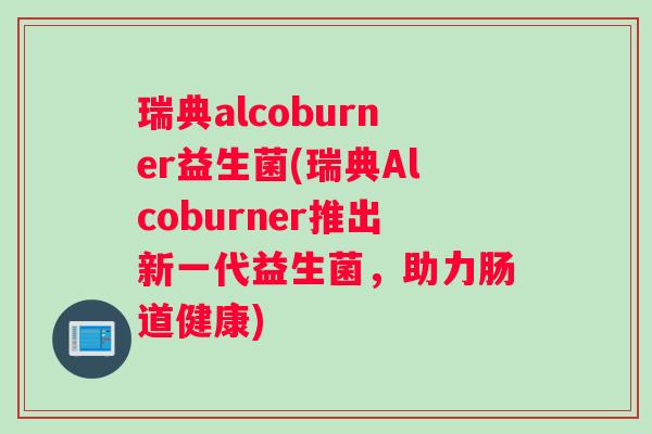 瑞典alcoburner益生菌(瑞典Alcoburner推出新一代益生菌,助力肠道健康) 瑞典alcoburner益生菌(瑞典Alcoburner推出新一代益生菌,助力肠道健康)