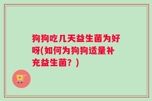 狗狗吃几天益生菌为好呀(如何为狗狗适量补充益生菌?) 狗狗吃几天益生菌为好呀(如何为狗狗适量补充益生菌?)