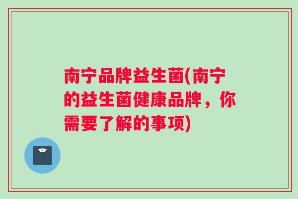 南宁品牌益生菌(南宁的益生菌健康品牌，你需要了解的事项)