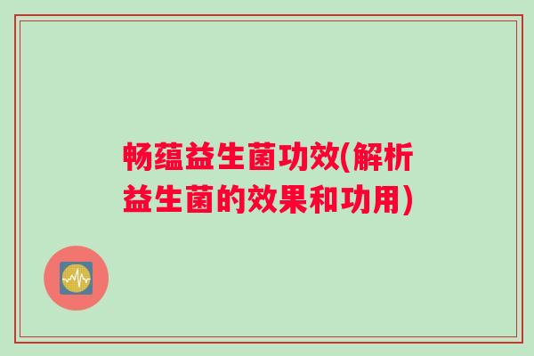 畅蕴益生菌功效(解析益生菌的效果和功用)