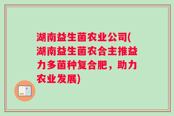 湖南益生菌农业公司(湖南益生菌农合主推益力多菌种复合肥，助力农业发展)