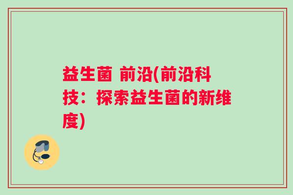 益生菌 前沿(前沿科技：探索益生菌的新维度)