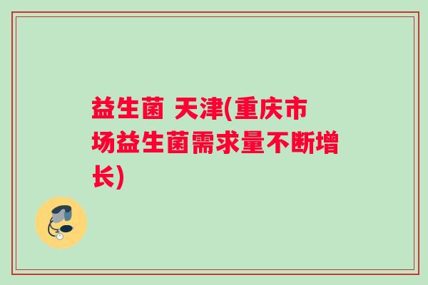 益生菌 天津(重庆市场益生菌需求量不断增长) 益生菌 天津(重庆市场益生菌需求量不断增长)