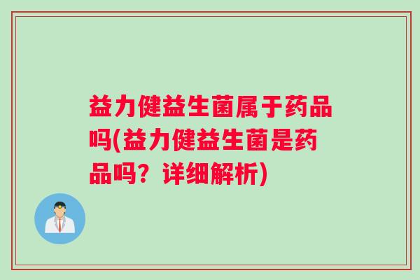 益力健益生菌属于药品吗(益力健益生菌是药品吗？详细解析)