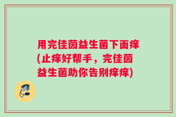 用完佳茵益生菌下面痒(止痒好帮手，完佳茵益生菌助你告别痒痒)
