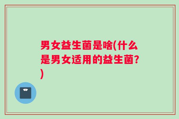 男女益生菌是啥(什么是男女适用的益生菌？)