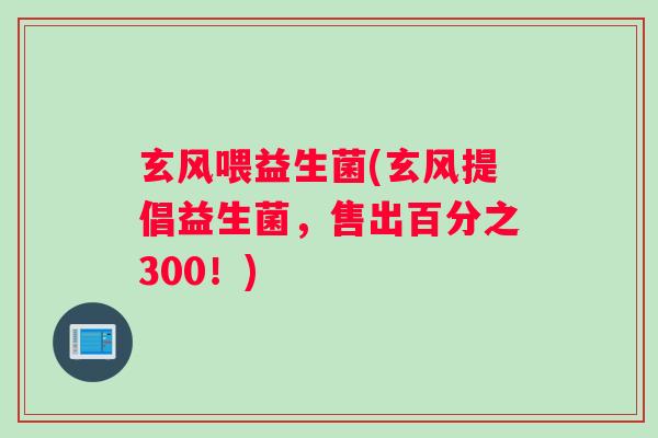 玄风喂益生菌(玄风提倡益生菌，售出百分之300！)