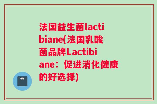 法国益生菌lactibiane(法国乳酸菌品牌Lactibiane：促进消化健康的好选择)
