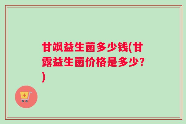 甘飒益生菌多少钱(甘露益生菌价格是多少？)