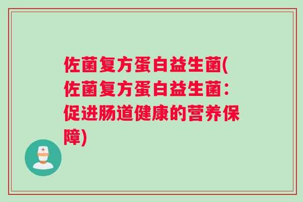 佐菌复方蛋白益生菌(佐菌复方蛋白益生菌:促进肠道健康的营养保障) 佐菌复方蛋白益生菌(佐菌复方蛋白益生菌:促进肠道健康的营养保障)