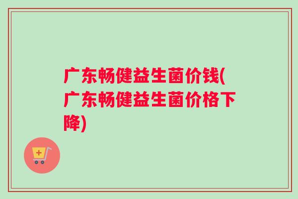 广东畅健益生菌价钱(广东畅健益生菌价格下降)