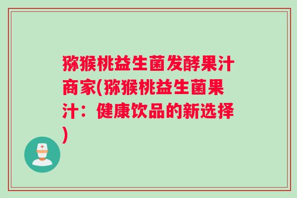 猕猴桃益生菌发酵果汁商家(猕猴桃益生菌果汁：健康饮品的新选择)