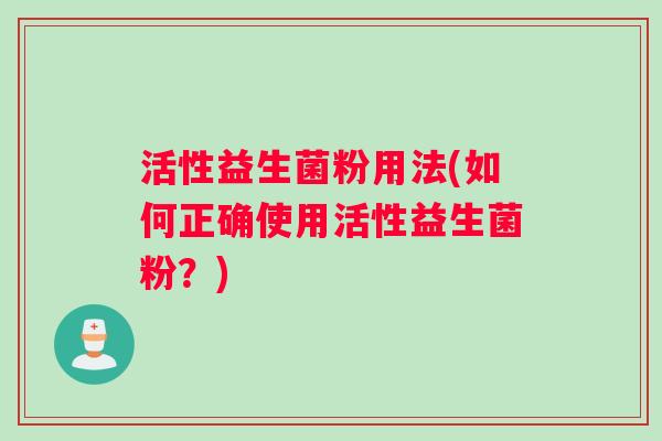 活性益生菌粉用法(如何正确使用活性益生菌粉?) 活性益生菌粉用法(如何正确使用活性益生菌粉?)