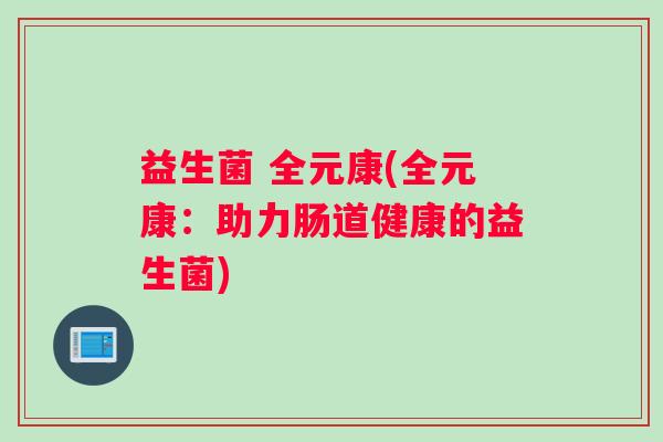 益生菌 全元康(全元康：助力肠道健康的益生菌)