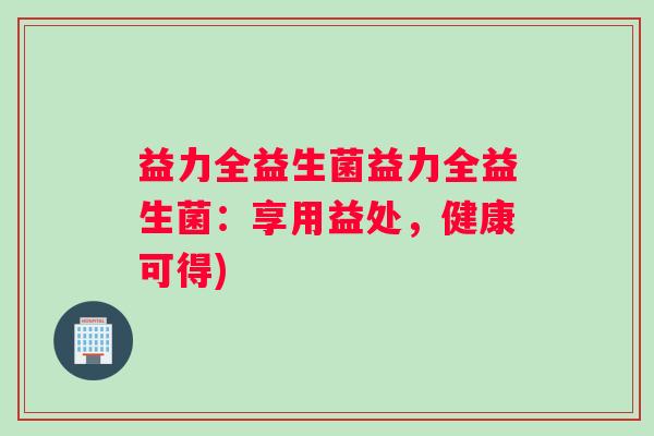 益力全益生菌益力全益生菌：享用益处，健康可得)