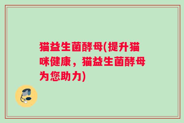 猫益生菌酵母(提升猫咪健康，猫益生菌酵母为您助力)