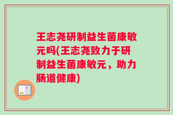 王志尧研制益生菌康敏元吗(王志尧致力于研制益生菌康敏元，助力肠道健康)