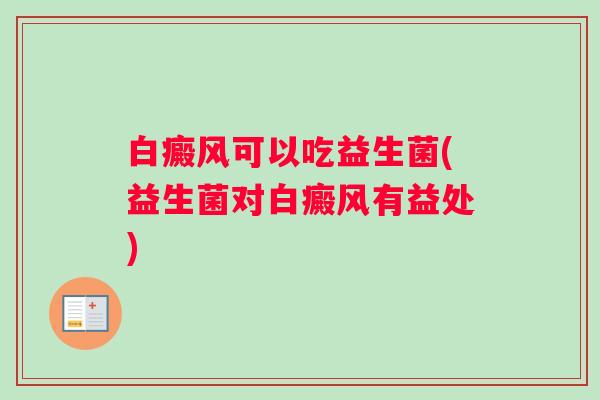 白癜风可以吃益生菌(益生菌对白癜风有益处)