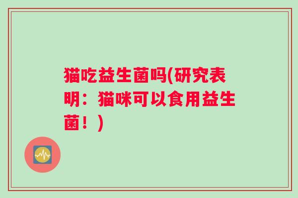 猫吃益生菌吗(研究表明:猫咪可以食用益生菌!) 猫吃益生菌吗(研究表明:猫咪可以食用益生菌!)