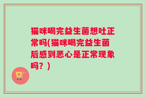 猫咪喝完益生菌想吐正常吗(猫咪喝完益生菌后感到恶心是正常现象吗？)