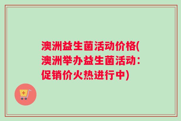 澳洲益生菌活动价格(澳洲举办益生菌活动：促销价火热进行中)