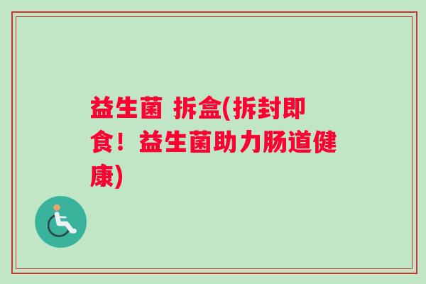 益生菌 拆盒(拆封即食！益生菌助力肠道健康)
