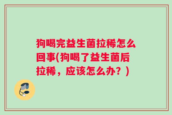 狗喝完益生菌拉稀怎么回事(狗喝了益生菌后拉稀，应该怎么办？)