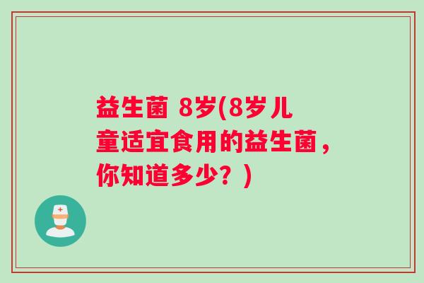 益生菌 8岁(8岁儿童适宜食用的益生菌,你知道多少?) 益生菌 8岁(8岁儿童适宜食用的益生菌,你知道多少?)